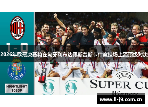2026年欧冠决赛将在匈牙利布达佩斯普斯卡什竞技场上演顶级对决 2026年欧冠决赛将在匈牙利布达佩斯普斯卡什竞技场上演顶级对决
