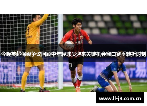 今晚英超保级争议回顾中年轻球员迎来关键机会窗口赛季转折时刻 今晚英超保级争议回顾中年轻球员迎来关键机会窗口赛季转折时刻