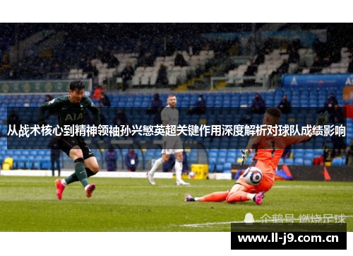 从战术核心到精神领袖孙兴慜英超关键作用深度解析对球队成绩影响