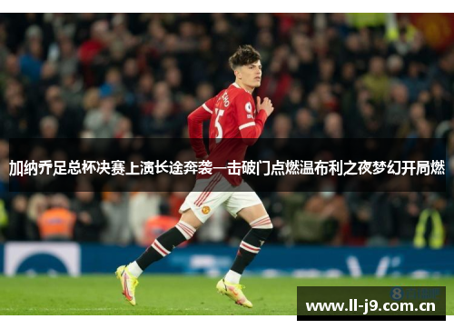 加纳乔足总杯决赛上演长途奔袭一击破门点燃温布利之夜梦幻开局燃 加纳乔足总杯决赛上演长途奔袭一击破门点燃温布利之夜梦幻开局燃