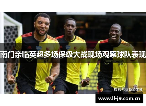 南门亲临英超多场保级大战现场观察球队表现 南门亲临英超多场保级大战现场观察球队表现
