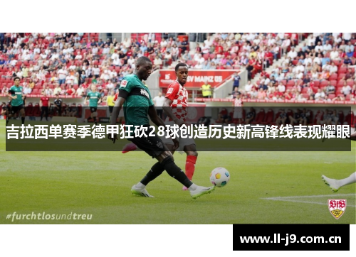 吉拉西单赛季德甲狂砍28球创造历史新高锋线表现耀眼