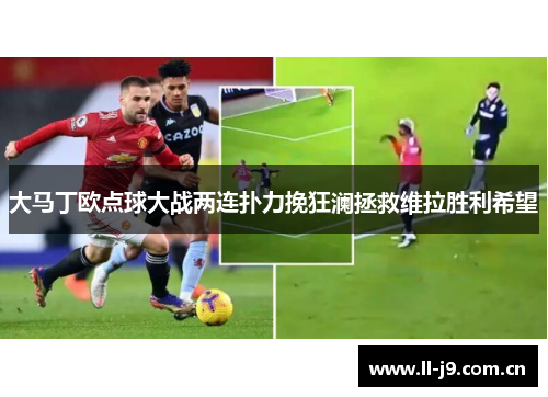 大马丁欧点球大战两连扑力挽狂澜拯救维拉胜利希望